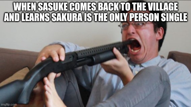 eee | WHEN SASUKE COMES BACK TO THE VILLAGE AND LEARNS SAKURA IS THE ONLY PERSON SINGLE | image tagged in filthy frank shotgun,funny,sasuke,lol,memes,funny memes | made w/ Imgflip meme maker