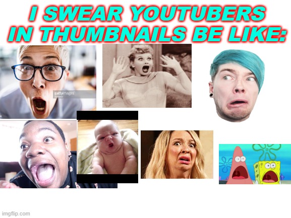 relatable #3 | I SWEAR YOUTUBERS IN THUMBNAILS BE LIKE: | image tagged in blank white template,youtuber thumbnails | made w/ Imgflip meme maker