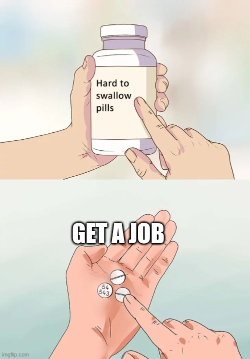 Hard To Swallow Pills | GET A JOB | image tagged in memes,hard to swallow pills | made w/ Imgflip meme maker