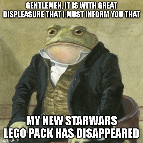 NOOOO | GENTLEMEN, IT IS WITH GREAT DISPLEASURE THAT I MUST INFORM YOU THAT; MY NEW STARWARS LEGO PACK HAS DISAPPEARED | image tagged in gentlemen it is with great pleasure to inform you that | made w/ Imgflip meme maker