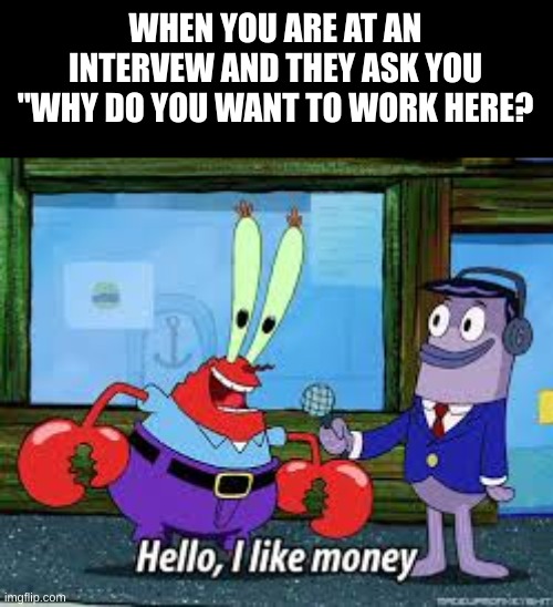 Haha | WHEN YOU ARE AT AN INTERVEW AND THEY ASK YOU "WHY DO YOU WANT TO WORK HERE? | image tagged in mr krabs i like money,job interview | made w/ Imgflip meme maker