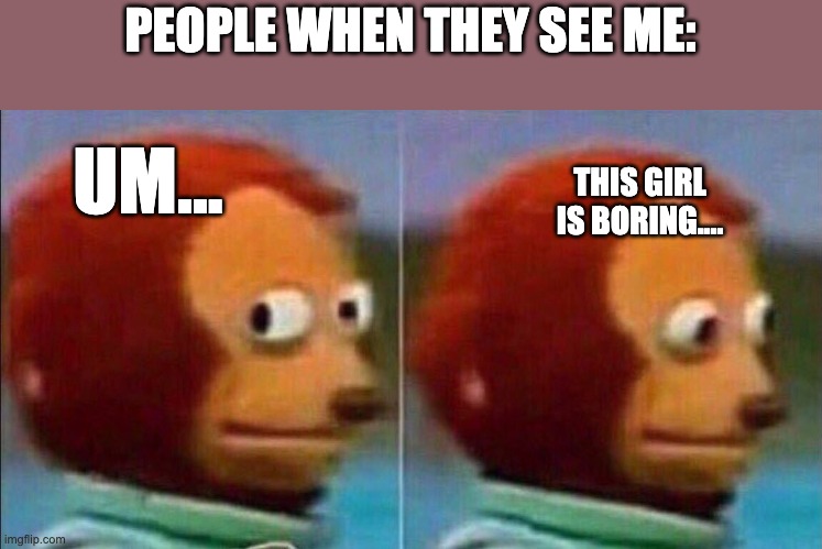 :") | PEOPLE WHEN THEY SEE ME:; UM... THIS GIRL IS BORING.... | image tagged in monkey looking away | made w/ Imgflip meme maker