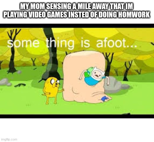 video games are afoot | MY MOM SENSING A MILE AWAY THAT IM PLAYING VIDEO GAMES INSTED OF DOING HOMWORK | image tagged in big foot | made w/ Imgflip meme maker