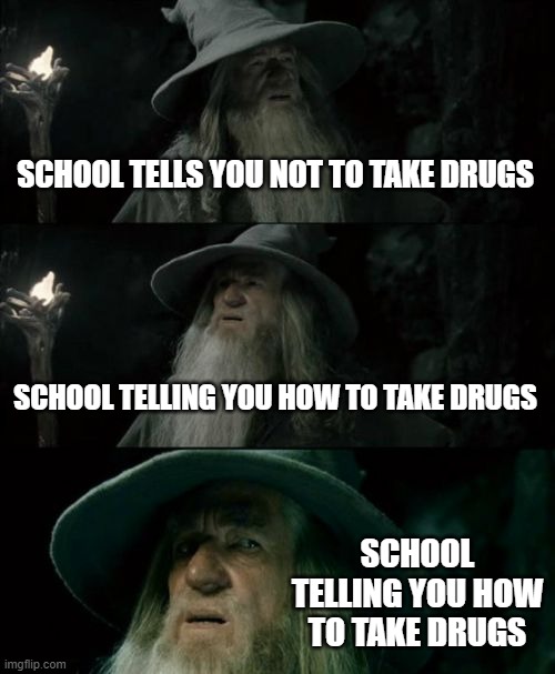 i don't get it | SCHOOL TELLS YOU NOT TO TAKE DRUGS; SCHOOL TELLING YOU HOW TO TAKE DRUGS; SCHOOL TELLING YOU HOW TO TAKE DRUGS | image tagged in memes,confused gandalf | made w/ Imgflip meme maker