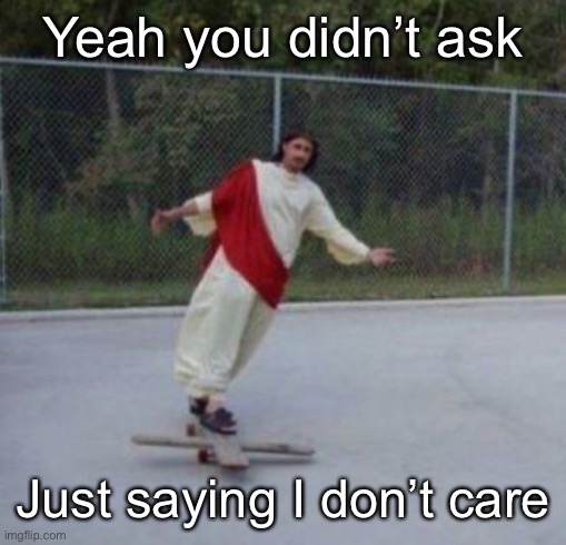Jesus skateboard | Yeah you didn’t ask Just saying I don’t care | image tagged in jesus skateboard | made w/ Imgflip meme maker