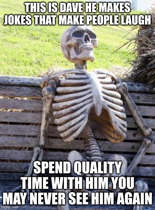 Waiting Skeleton Meme | THIS IS DAVE HE MAKES JOKES THAT MAKE PEOPLE LAUGH; SPEND QUALITY TIME WITH HIM YOU MAY NEVER SEE HIM AGAIN | image tagged in memes,waiting skeleton | made w/ Imgflip meme maker