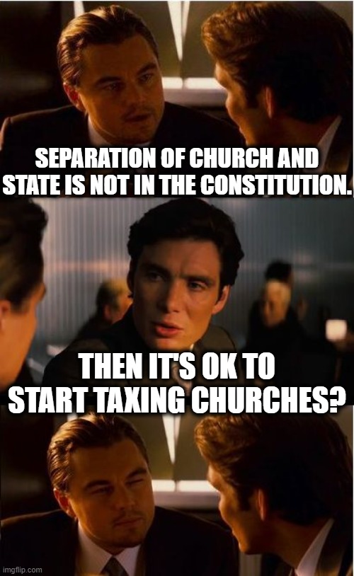 Things the Ignorant Say | SEPARATION OF CHURCH AND STATE IS NOT IN THE CONSTITUTION. THEN IT'S OK TO START TAXING CHURCHES? | image tagged in memes,inception,church,constitution,taxes,ignorant | made w/ Imgflip meme maker