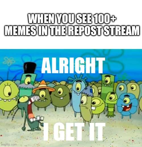 Alright I get It | WHEN YOU SEE 100+ MEMES IN THE REPOST STREAM | image tagged in alright i get it | made w/ Imgflip meme maker