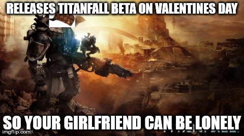 RELEASES TITANFALL BETA ON VALENTINES DAY SO YOUR GIRLFRIEND CAN BE LONELY | image tagged in gaming | made w/ Imgflip meme maker