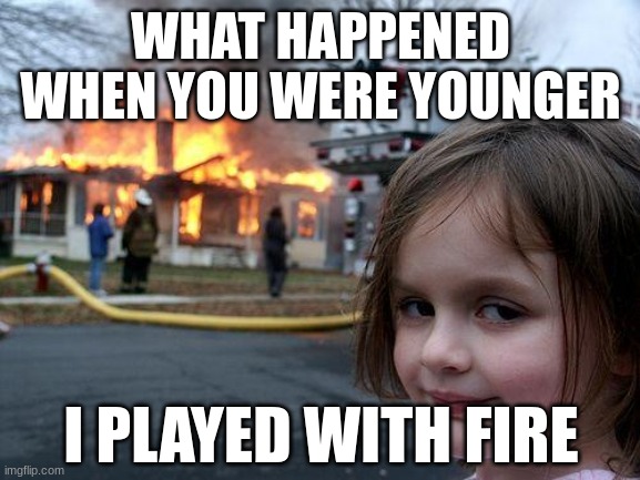 Disaster Girl | WHAT HAPPENED WHEN YOU WERE YOUNGER; I PLAYED WITH FIRE | image tagged in memes,disaster girl | made w/ Imgflip meme maker