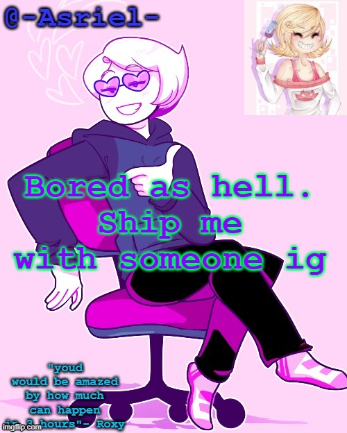 No meme ideas currently | Bored as hell.
Ship me with someone ig | image tagged in asriel's roxy temp | made w/ Imgflip meme maker