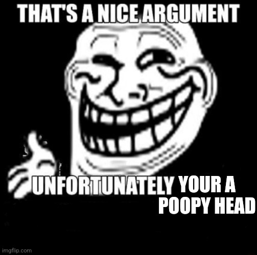 That's a Nice Argument | YOUR A POOPY HEAD | image tagged in that's a nice argument | made w/ Imgflip meme maker