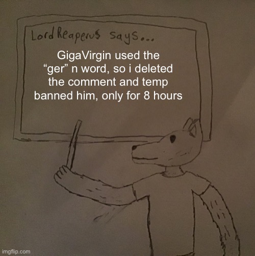 LordReaperus says | GigaVirgin used the “ger” n word, so i deleted the comment and temp banned him, only for 8 hours | image tagged in lordreaperus says | made w/ Imgflip meme maker