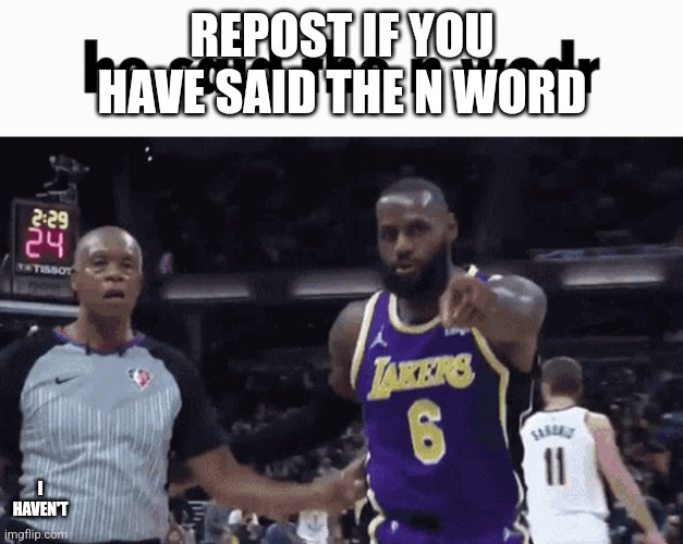 I haven't but I'm just starting the trend | REPOST IF YOU HAVE SAID THE N WORD; I HAVEN'T | image tagged in he said the n wodr | made w/ Imgflip meme maker