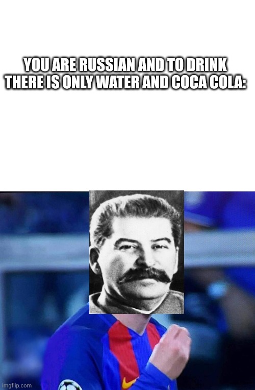 Where vodka??? | YOU ARE RUSSIAN AND TO DRINK THERE IS ONLY WATER AND COCA COLA: | image tagged in blank white template,italian messi 2,vodka,russian,russia,drinking | made w/ Imgflip meme maker