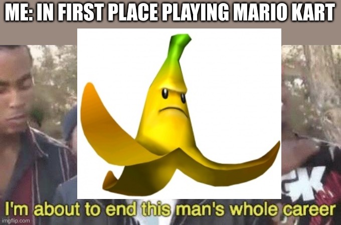 ME: IN FIRST PLACE PLAYING MARIO KART | image tagged in i m about to end this man s whole career | made w/ Imgflip meme maker