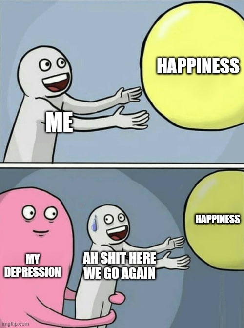 Running Away Balloon Meme | HAPPINESS; ME; HAPPINESS; MY DEPRESSION; AH SHIT HERE WE GO AGAIN | image tagged in memes,running away balloon | made w/ Imgflip meme maker