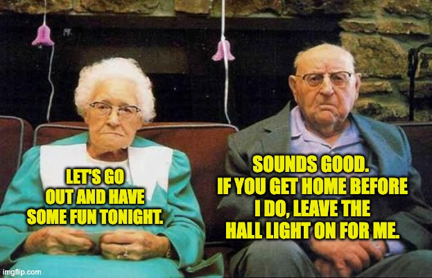 How to keep a marriage working | SOUNDS GOOD.  IF YOU GET HOME BEFORE I DO, LEAVE THE HALL LIGHT ON FOR ME. LET'S GO OUT AND HAVE SOME FUN TONIGHT. | image tagged in old couple | made w/ Imgflip meme maker