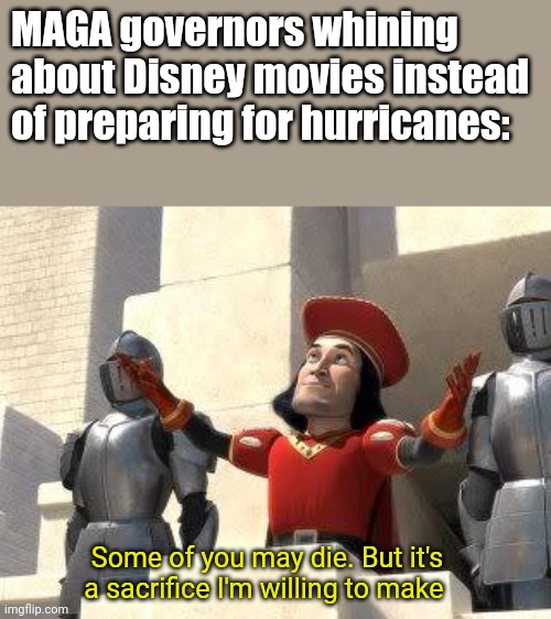 The only good Floridian... | MAGA governors whining about Disney movies instead of preparing for hurricanes:; Some of you may die. But it's a sacrifice I'm willing to make | image tagged in some of you may die,scumbag republicans,conservative hypocrisy | made w/ Imgflip meme maker