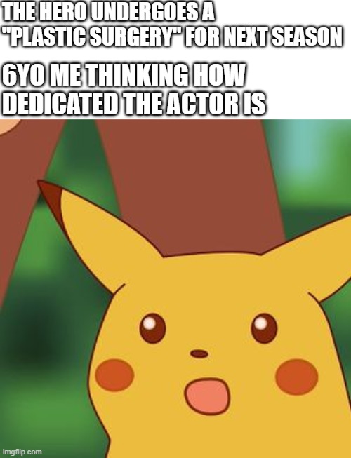 The talent | THE HERO UNDERGOES A "PLASTIC SURGERY" FOR NEXT SEASON; 6YO ME THINKING HOW DEDICATED THE ACTOR IS | image tagged in shocked pikachu | made w/ Imgflip meme maker