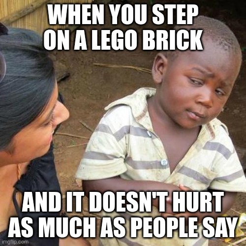 NANI? | WHEN YOU STEP ON A LEGO BRICK; AND IT DOESN'T HURT AS MUCH AS PEOPLE SAY | image tagged in memes,third world skeptical kid | made w/ Imgflip meme maker