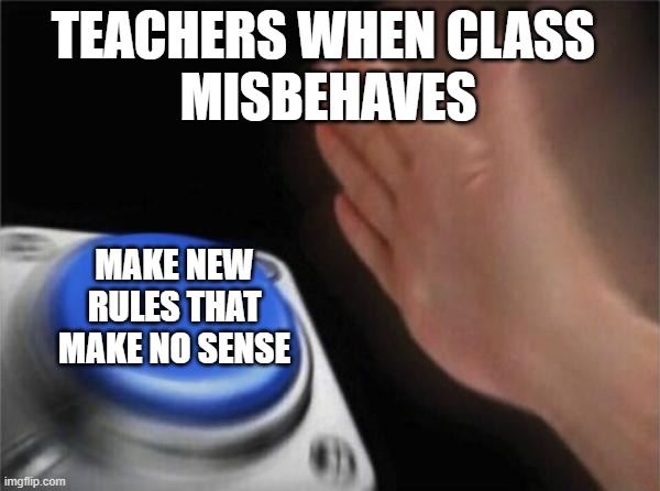Teachers be like... | TEACHERS WHEN CLASS 
MISBEHAVES; MAKE NEW RULES THAT MAKE NO SENSE | image tagged in memes,blank nut button,school meme,school | made w/ Imgflip meme maker