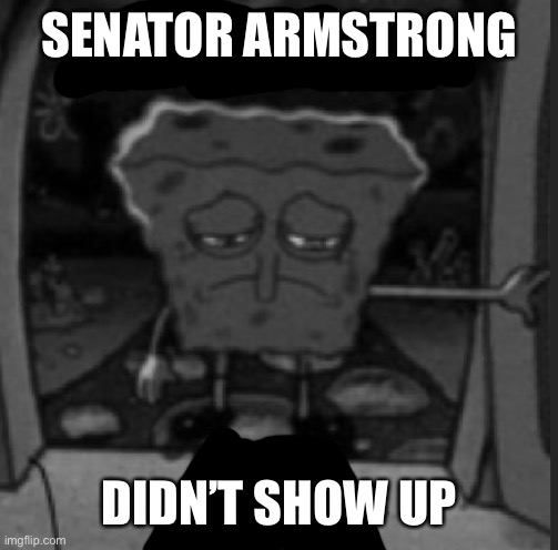 She was a he | SENATOR ARMSTRONG; DIDN’T SHOW UP | image tagged in she was a he | made w/ Imgflip meme maker