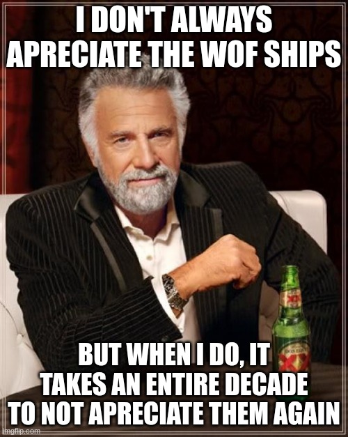 The Most Interesting Man In The World | I DON'T ALWAYS APRECIATE THE WOF SHIPS; BUT WHEN I DO, IT TAKES AN ENTIRE DECADE TO NOT APRECIATE THEM AGAIN | image tagged in memes,the most interesting man in the world | made w/ Imgflip meme maker