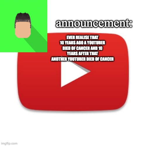 imagine if another youtuber dies of cancer 10 years later | EVER REALISE THAT 10 YEARS AGO A YOUTUBER DIED OF CANCER AND 10 YEARS AFTER THAT ANOTHER YOUTUBER DIED OF CANCER | image tagged in kyrian247 announcement | made w/ Imgflip meme maker