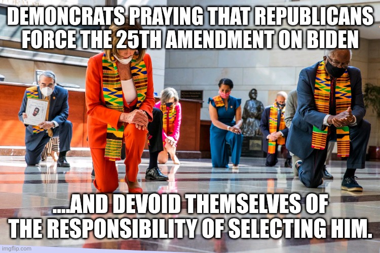 Your nominee....your president |  DEMONCRATS PRAYING THAT REPUBLICANS FORCE THE 25TH AMENDMENT ON BIDEN; ....AND DEVOID THEMSELVES OF THE RESPONSIBILITY OF SELECTING HIM. | image tagged in democrats kneeling | made w/ Imgflip meme maker