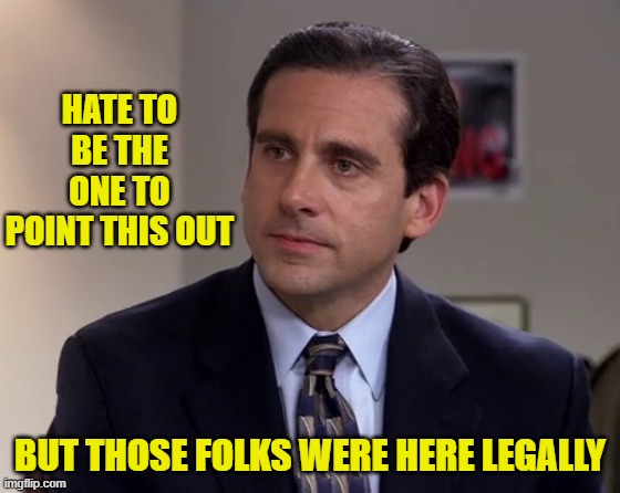 michael Scott | HATE TO BE THE ONE TO POINT THIS OUT BUT THOSE FOLKS WERE HERE LEGALLY | image tagged in michael scott | made w/ Imgflip meme maker