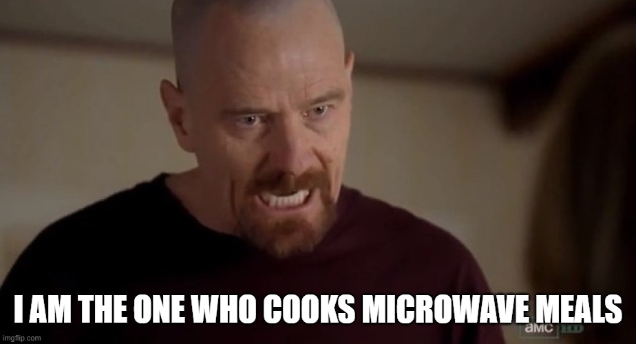 I am the one who knocks | I AM THE ONE WHO COOKS MICROWAVE MEALS | image tagged in i am the one who knocks | made w/ Imgflip meme maker