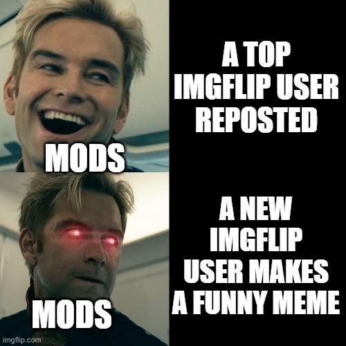 why is it like this? | A TOP IMGFLIP USER REPOSTED; MODS; A NEW IMGFLIP USER MAKES A FUNNY MEME; MODS | image tagged in homelander happy angry | made w/ Imgflip meme maker