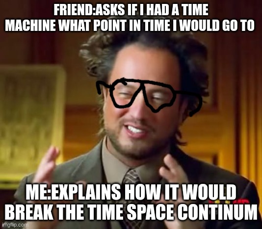 why do they ask that | FRIEND:ASKS IF I HAD A TIME MACHINE WHAT POINT IN TIME I WOULD GO TO; ME:EXPLAINS HOW IT WOULD BREAK THE TIME SPACE CONTINUM | image tagged in memes,ancient aliens | made w/ Imgflip meme maker