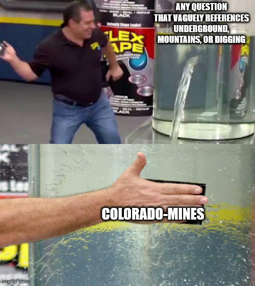 Flex Tape | ANY QUESTION THAT VAGUELY REFERENCES UNDERGROUND, MOUNTAINS, OR DIGGING; COLORADO-MINES | image tagged in flex tape | made w/ Imgflip meme maker
