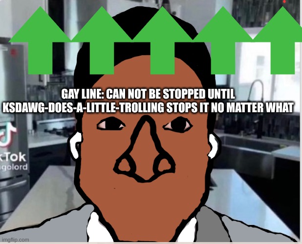 n | GAY LINE: CAN NOT BE STOPPED UNTIL KSDAWG-DOES-A-LITTLE-TROLLING STOPS IT NO MATTER WHAT | image tagged in n | made w/ Imgflip meme maker