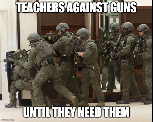 FBI SWAT | TEACHERS AGAINST GUNS; UNTIL THEY NEED THEM | image tagged in fbi swat | made w/ Imgflip meme maker