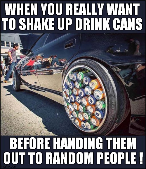 Pssssfffft ! | WHEN YOU REALLY WANT TO SHAKE UP DRINK CANS; BEFORE HANDING THEM OUT TO RANDOM PEOPLE ! | image tagged in fun,drinks,cans,shake | made w/ Imgflip meme maker