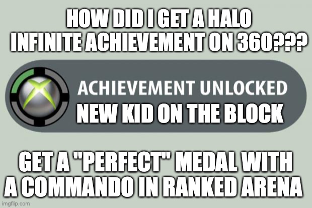 achievement unlocked | HOW DID I GET A HALO INFINITE ACHIEVEMENT ON 360??? NEW KID ON THE BLOCK; GET A "PERFECT" MEDAL WITH A COMMANDO IN RANKED ARENA | image tagged in achievement unlocked | made w/ Imgflip meme maker