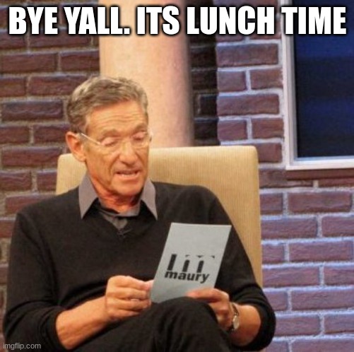 Maury Lie Detector | BYE YALL. ITS LUNCH TIME | image tagged in memes,maury lie detector | made w/ Imgflip meme maker