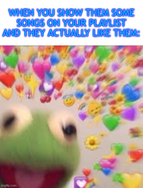 :D | WHEN YOU SHOW THEM SOME SONGS ON YOUR PLAYLIST AND THEY ACTUALLY LIKE THEM: | image tagged in blank white template,kermit with hearts | made w/ Imgflip meme maker