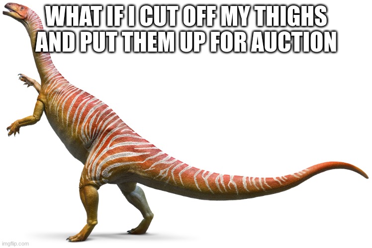 Plateosaurus | WHAT IF I CUT OFF MY THIGHS AND PUT THEM UP FOR AUCTION | image tagged in plateosaurus | made w/ Imgflip meme maker