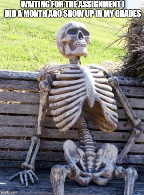 ... | WAITING FOR THE ASSIGNMENT I DID A MONTH AGO SHOW UP IN MY GRADES | image tagged in memes,waiting skeleton,school,grades,skeleton,bench | made w/ Imgflip meme maker