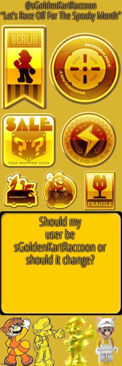 @sGoldenKartRaccoon’s announcement temp | Should my user be sGoldenKartRaccoon or should it change? | image tagged in sgoldenkartraccoon s announcement temp | made w/ Imgflip meme maker