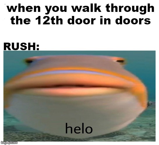 i | when you walk through the 12th door in doors; RUSH: | image tagged in helo fish | made w/ Imgflip meme maker
