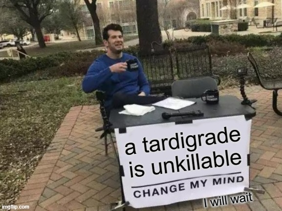 Change My Mind Meme | a tardigrade is unkillable; I will wait | image tagged in memes,change my mind | made w/ Imgflip meme maker