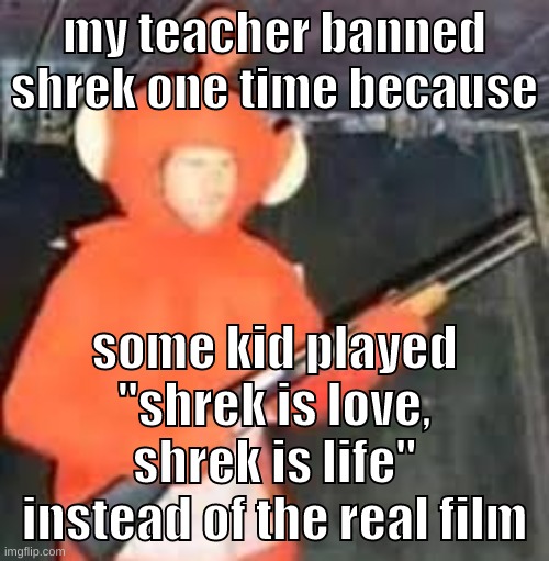 that kid got suspended, the teacher was never the same | my teacher banned shrek one time because; some kid played "shrek is love, shrek is life" instead of the real film | image tagged in memes,funny,teletub,shrek,shrek is love,shrek is life | made w/ Imgflip meme maker