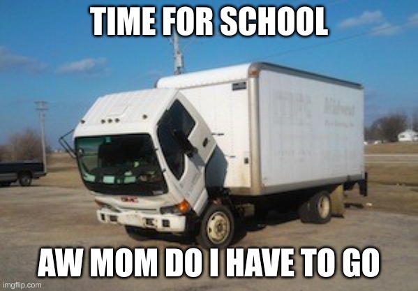 Okay Truck Meme | TIME FOR SCHOOL; AW MOM DO I HAVE TO GO | image tagged in memes,okay truck | made w/ Imgflip meme maker