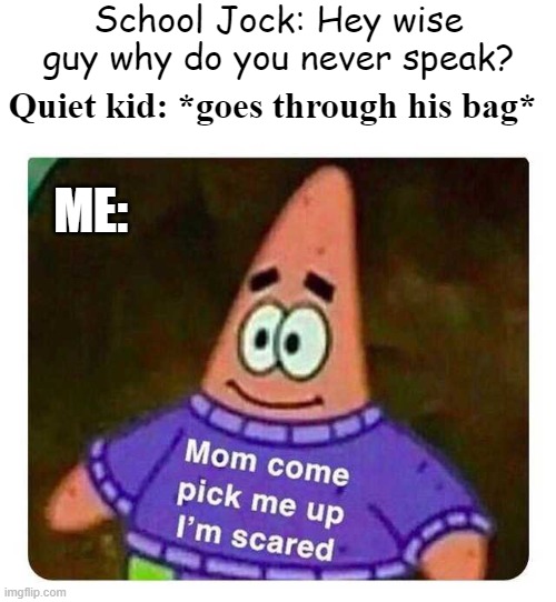 Right imma head out - Spongebob | School Jock: Hey wise guy why do you never speak? Quiet kid: *goes through his bag*; ME: | image tagged in patrick mom come pick me up i'm scared | made w/ Imgflip meme maker