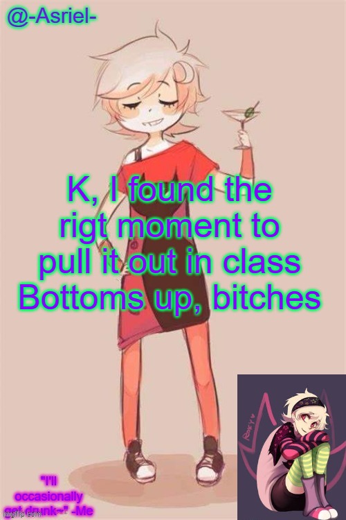 It's time [again] | K, I found the rigt moment to pull it out in class
Bottoms up, bitches | image tagged in asriel's roxy lalonde temp | made w/ Imgflip meme maker